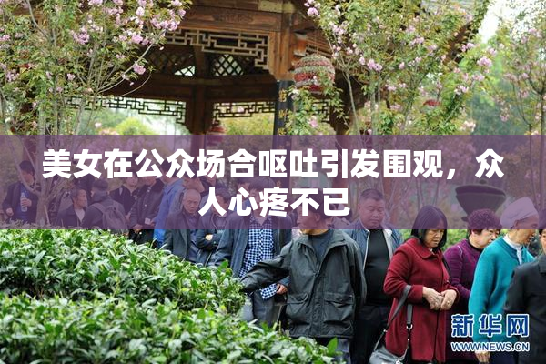 美女在公众场合呕吐引发围观，众人心疼不已