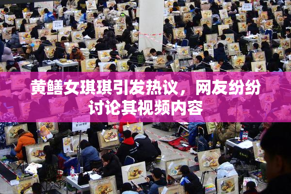 黄鳝女琪琪引发热议，网友纷纷讨论其视频内容