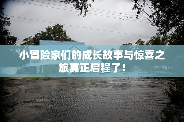 小冒险家们的成长故事与惊喜之旅真正启程了！