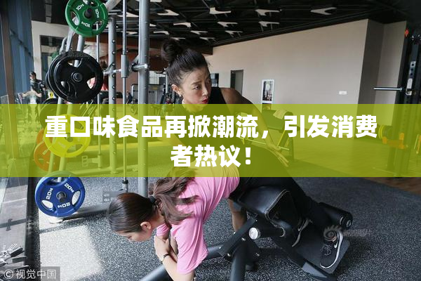 重口味食品再掀潮流，引发消费者热议！