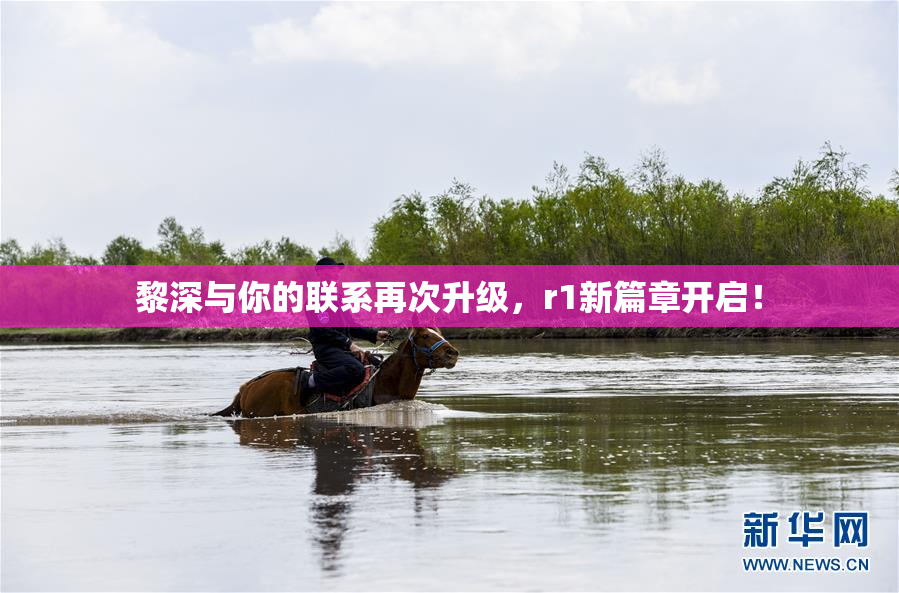黎深与你的联系再次升级，r1新篇章开启！