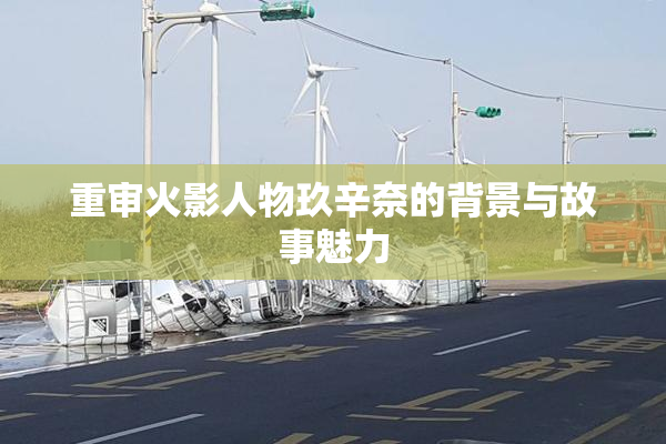 重审火影人物玖辛奈的背景与故事魅力