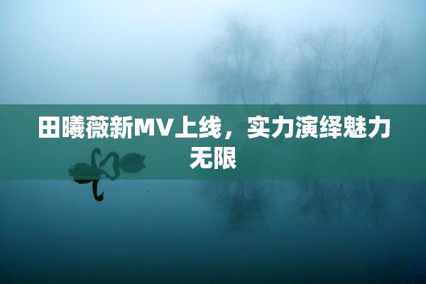 田曦薇新MV上线，实力演绎魅力无限