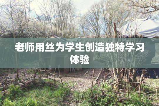 老师用丝为学生创造独特学习体验
