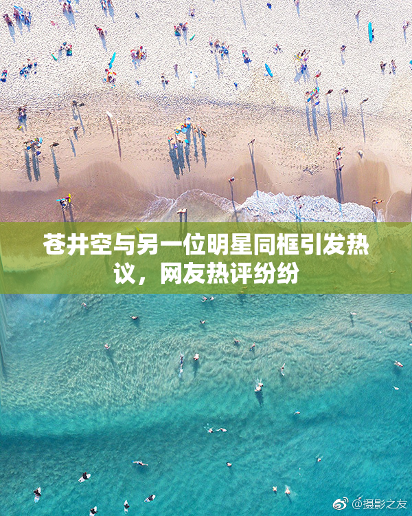 苍井空与另一位明星同框引发热议，网友热评纷纷