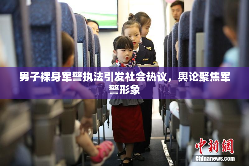 男子裸身军警执法引发社会热议，舆论聚焦军警形象