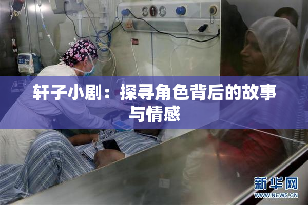 轩子小剧：探寻角色背后的故事与情感