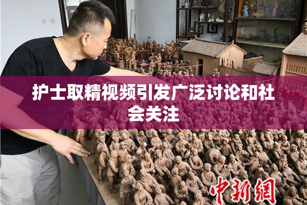 护士取精视频引发广泛讨论和社会关注