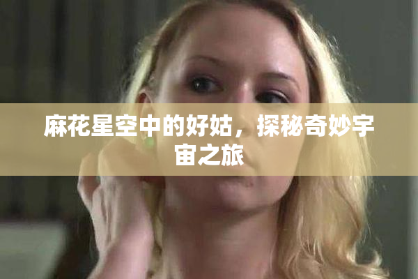 麻花星空中的好姑，探秘奇妙宇宙之旅