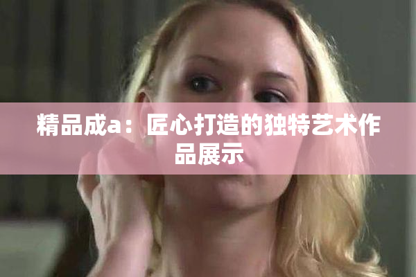 精品成a：匠心打造的独特艺术作品展示