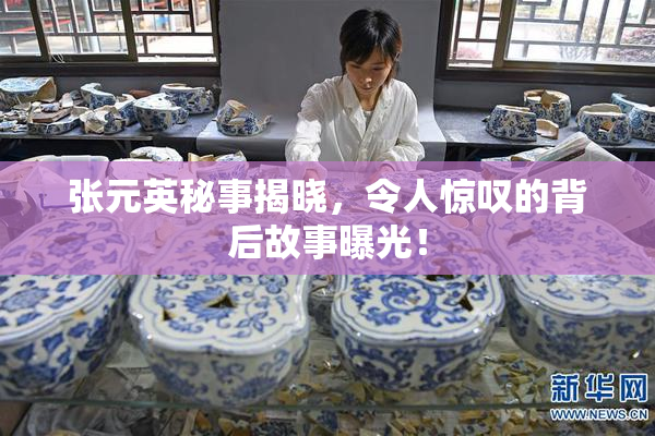 张元英秘事揭晓，令人惊叹的背后故事曝光！