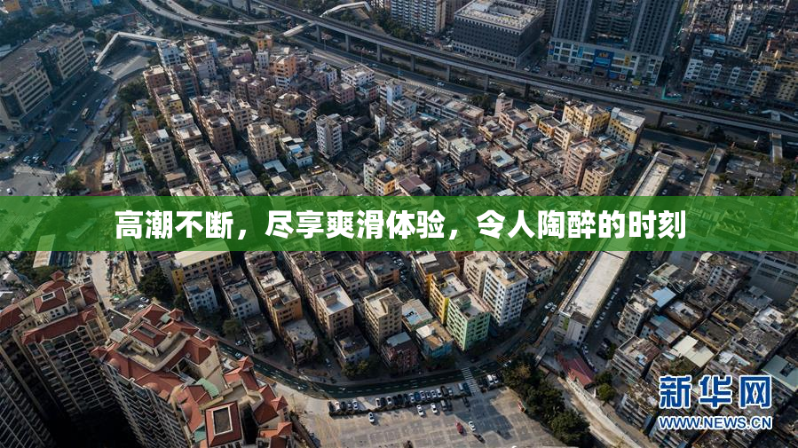 高潮不断，尽享爽滑体验，令人陶醉的时刻