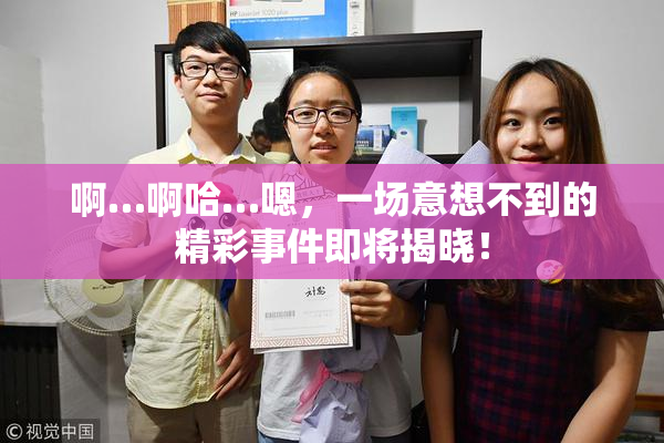啊…啊哈…嗯，一场意想不到的精彩事件即将揭晓！