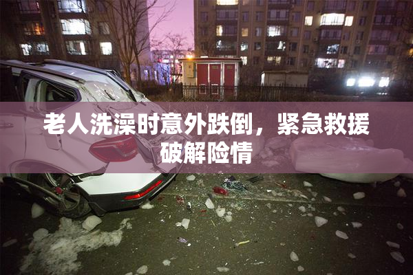 老人洗澡时意外跌倒，紧急救援破解险情