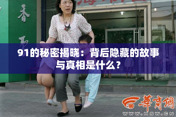 91的秘密揭晓：背后隐藏的故事与真相是什么？