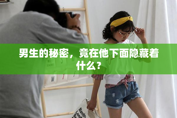 男生的秘密，竟在他下面隐藏着什么？