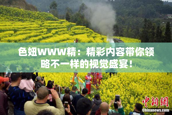色妞WWW精：精彩内容带你领略不一样的视觉盛宴！