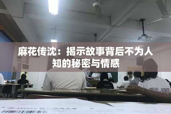 麻花传沈：揭示故事背后不为人知的秘密与情感