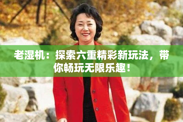 老湿机：探索六重精彩新玩法，带你畅玩无限乐趣！