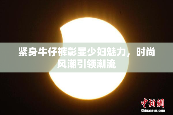 紧身牛仔裤彰显少妇魅力，时尚风潮引领潮流
