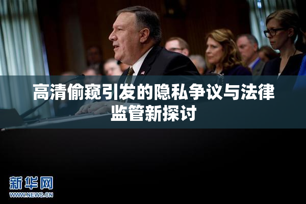 高清偷窥引发的隐私争议与法律监管新探讨