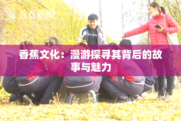 香蕉文化：漫游探寻其背后的故事与魅力
