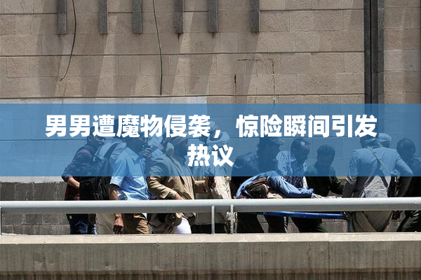 男男遭魔物侵袭，惊险瞬间引发热议