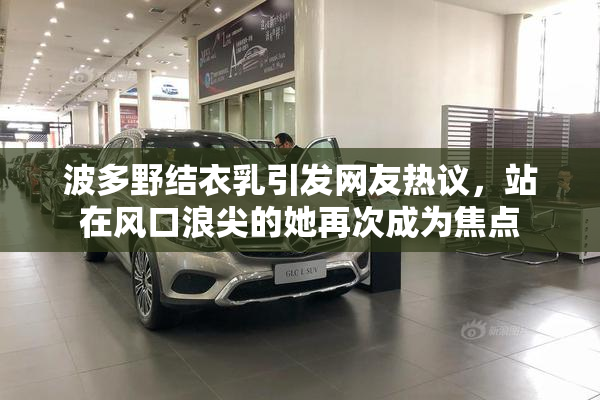 波多野结衣乳引发网友热议，站在风口浪尖的她再次成为焦点