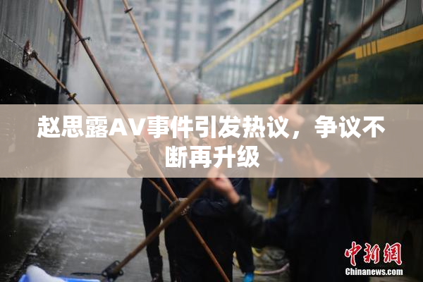 赵思露AV事件引发热议，争议不断再升级