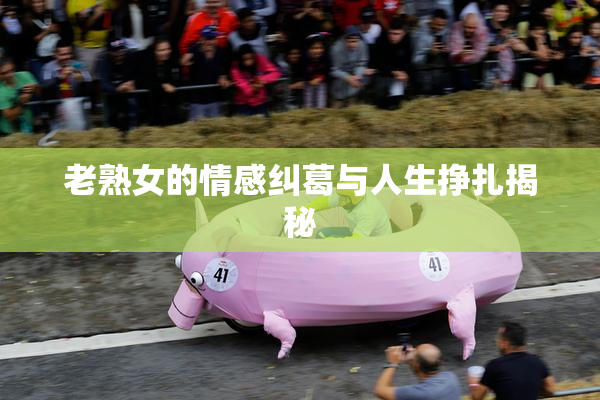 老熟女的情感纠葛与人生挣扎揭秘