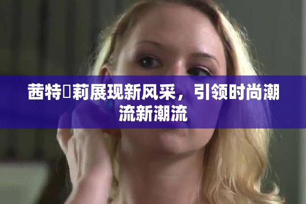 茜特菈莉展现新风采，引领时尚潮流新潮流