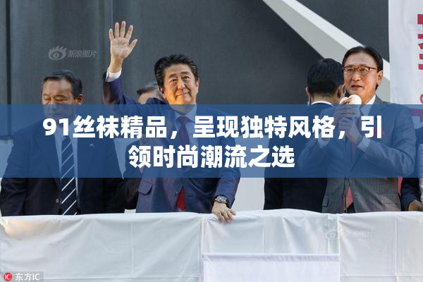 91丝袜精品，呈现独特风格，引领时尚潮流之选