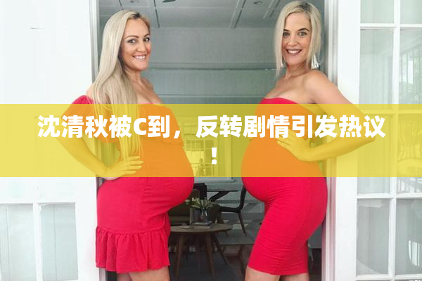 沈清秋被C到，反转剧情引发热议！
