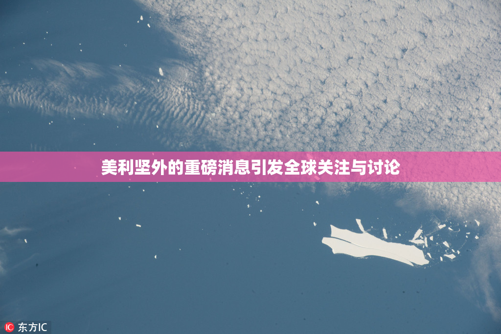 美利坚外的重磅消息引发全球关注与讨论