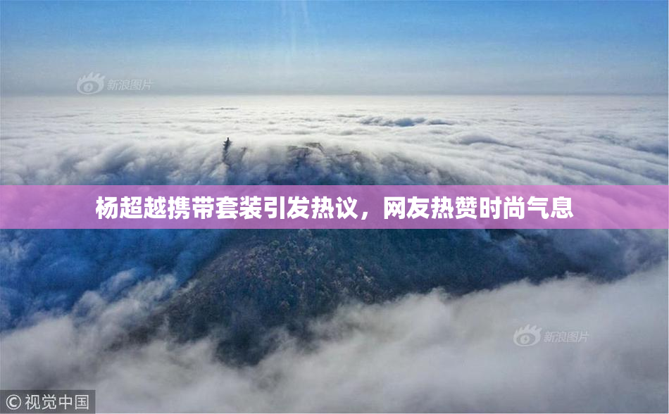 杨超越携带套装引发热议，网友热赞时尚气息