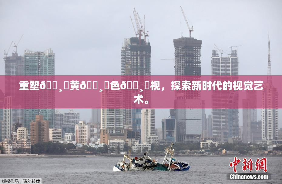 重塑🌸‌黄🌸‌色🌸‌视，探索新时代的视觉艺术。