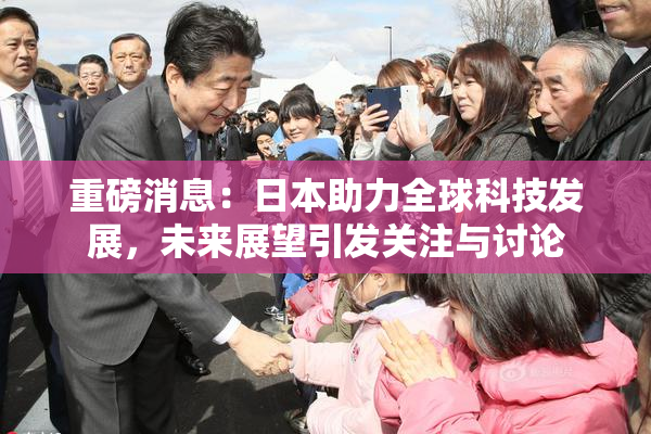 重磅消息：日本助力全球科技发展，未来展望引发关注与讨论