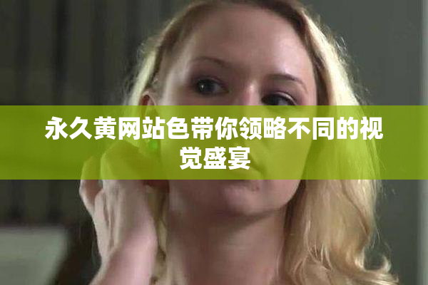 永久黄网站色带你领略不同的视觉盛宴