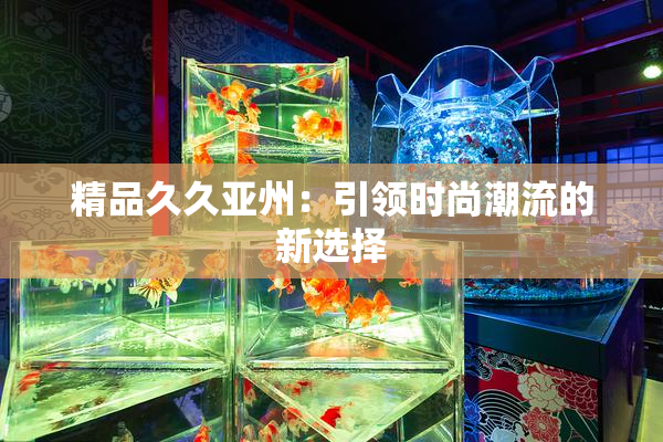 精品久久亚州：引领时尚潮流的新选择