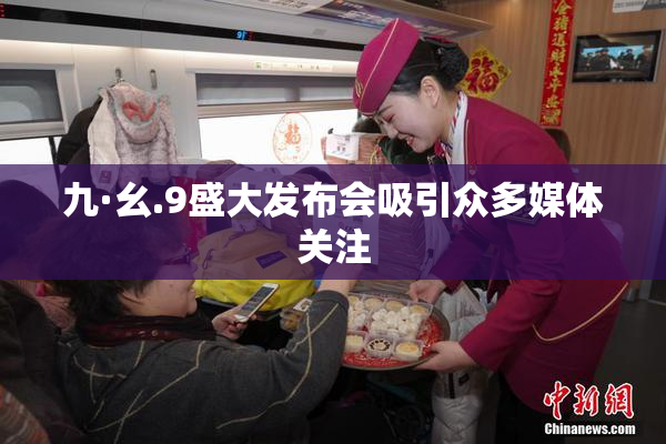 九·幺.9盛大发布会吸引众多媒体关注