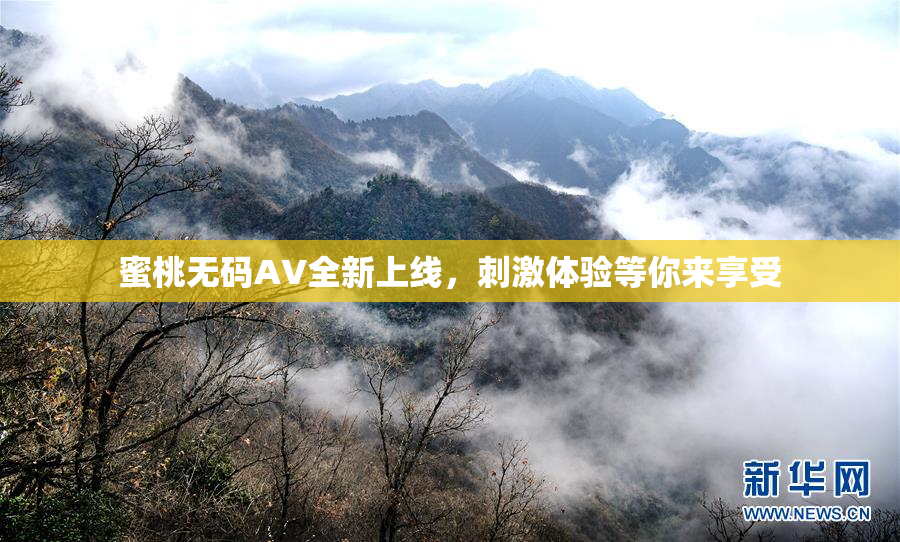 蜜桃无码AV全新上线，刺激体验等你来享受