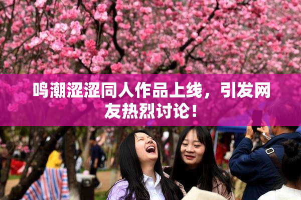 鸣潮涩涩同人作品上线，引发网友热烈讨论！