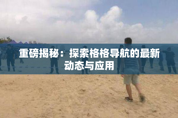 重磅揭秘：探索格格导航的最新动态与应用