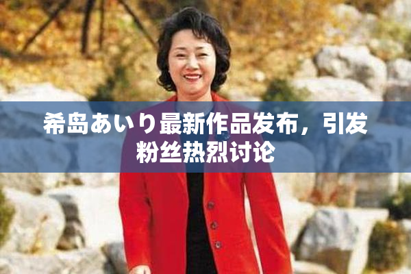希岛あいり最新作品发布，引发粉丝热烈讨论