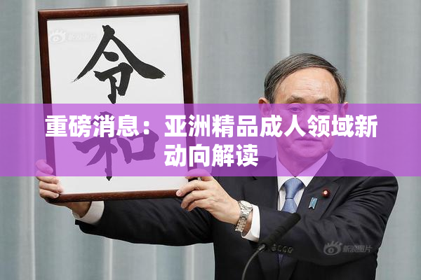 重磅消息：亚洲精品成人领域新动向解读