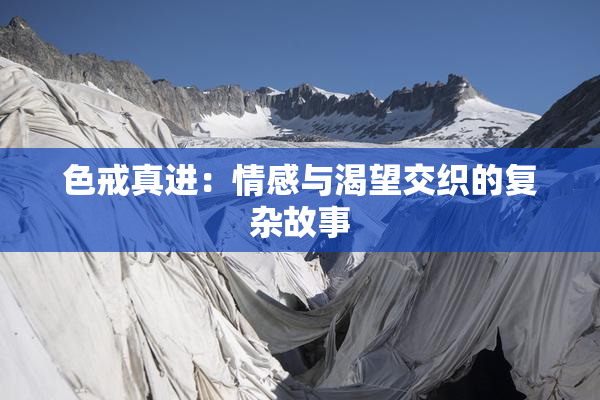色戒真进：情感与渴望交织的复杂故事