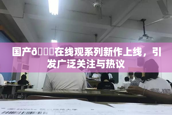 国产🔞在线观系列新作上线，引发广泛关注与热议