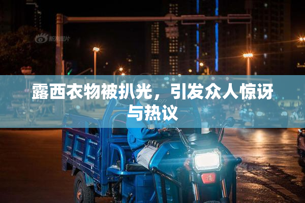 露西衣物被扒光，引发众人惊讶与热议