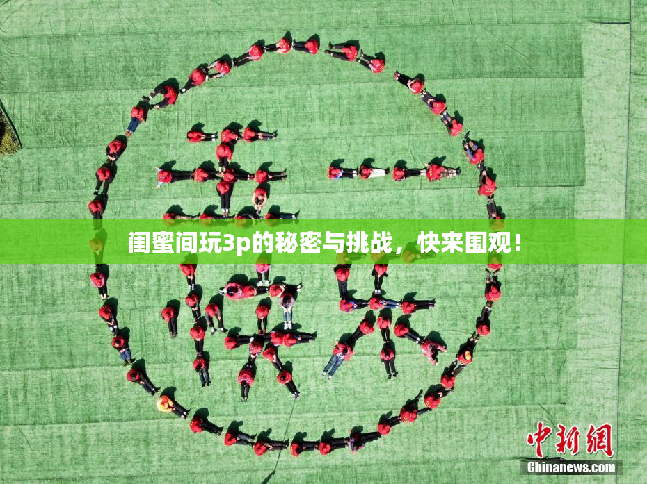 闺蜜间玩3p的秘密与挑战，快来围观！