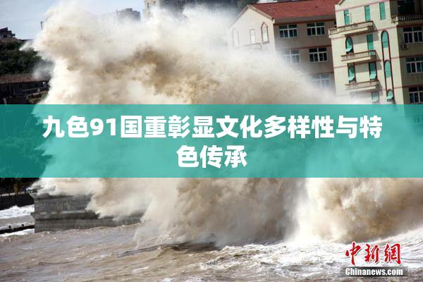 九色91国重彰显文化多样性与特色传承